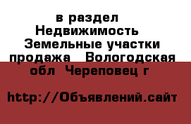  в раздел : Недвижимость » Земельные участки продажа . Вологодская обл.,Череповец г.